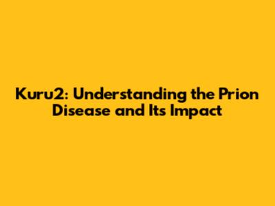 Kuru2: Understanding the Prion Disease and Its Impact