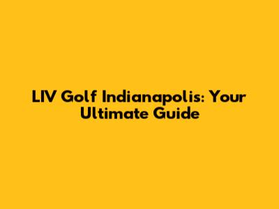 LIV Golf Indianapolis: Your Ultimate Guide