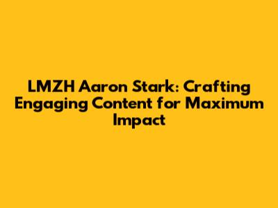LMZH Aaron Stark: Crafting Engaging Content for Maximum Impact