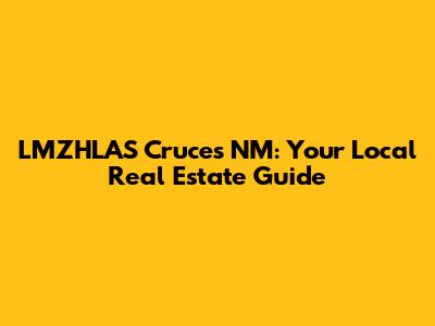 LMZHLAS Cruces NM: Your Local Real Estate Guide