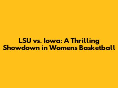 LSU vs. Iowa: A Thrilling Showdown in Women's Basketball