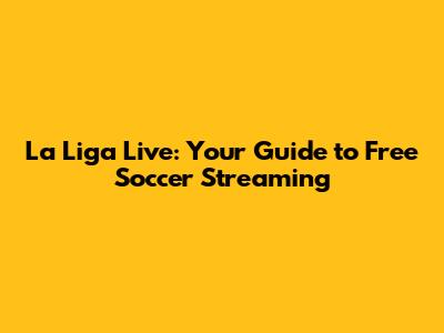 La Liga Live: Your Guide to Free Soccer Streaming