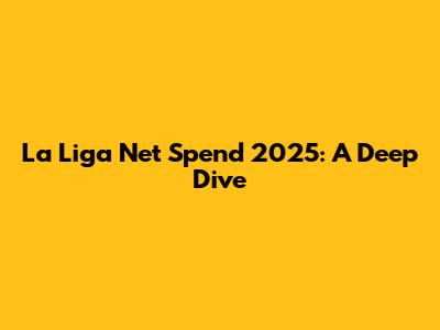 La Liga Net Spend 2025: A Deep Dive