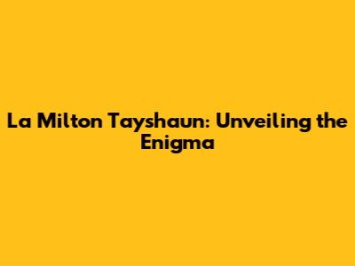 La Milton Tayshaun: Unveiling the Enigma