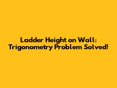 Ladder Height on Wall: Trigonometry Problem Solved!