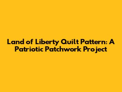 Land of Liberty Quilt Pattern: A Patriotic Patchwork Project