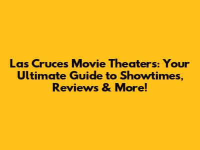 Las Cruces Movie Theaters: Your Ultimate Guide to Showtimes, Reviews & More!
