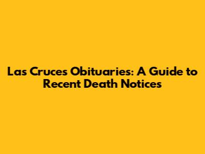 Las Cruces Obituaries: A Guide to Recent Death Notices