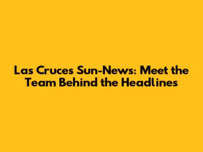 Las Cruces Sun-News: Meet the Team Behind the Headlines