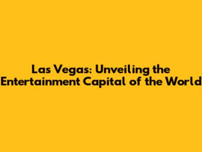Las Vegas: Unveiling the Entertainment Capital of the World