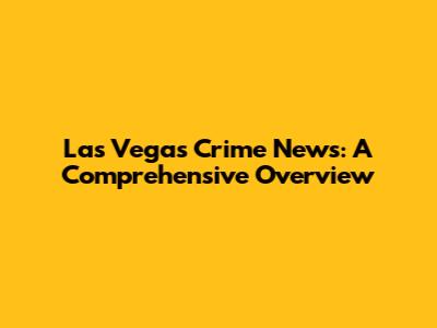 Las Vegas Crime News: A Comprehensive Overview