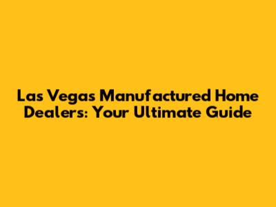 Las Vegas Manufactured Home Dealers: Your Ultimate Guide
