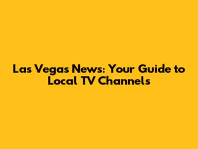 Las Vegas News: Your Guide to Local TV Channels