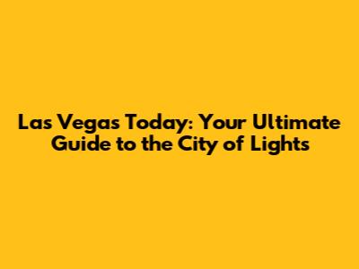 Las Vegas Today: Your Ultimate Guide to the City of Lights