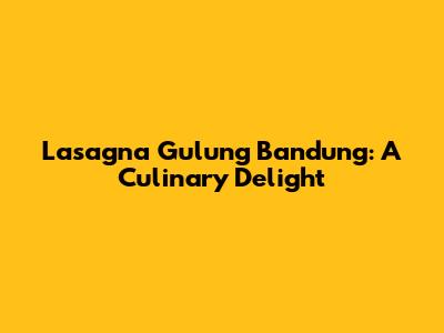 Lasagna Gulung Bandung: A Culinary Delight