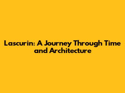 Lascurin: A Journey Through Time and Architecture