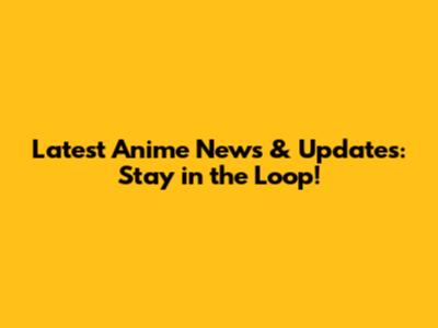 Latest Anime News & Updates: Stay in the Loop!