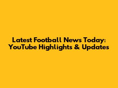 Latest Football News Today: YouTube Highlights & Updates