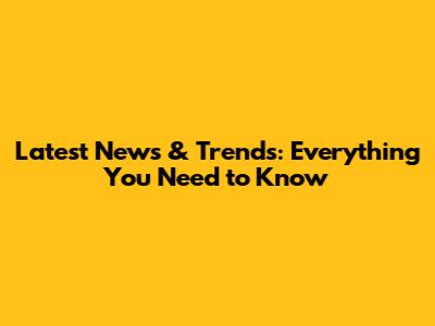 Latest News & Trends: Everything You Need to Know