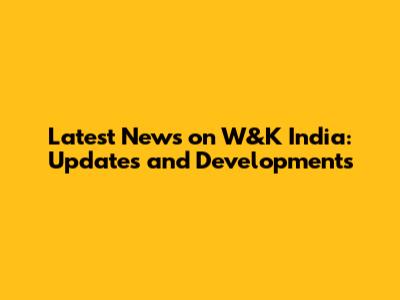 Latest News on W&K India: Updates and Developments