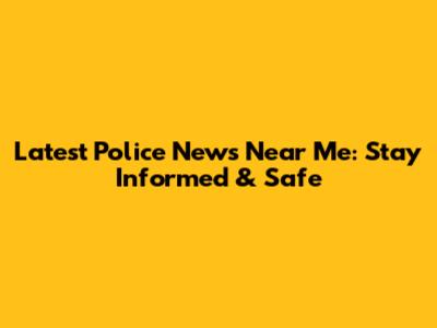 Latest Police News Near Me: Stay Informed & Safe