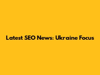 Latest SEO News: Ukraine Focus