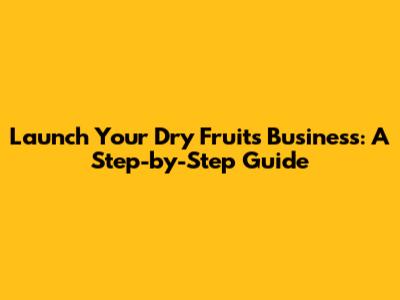 Launch Your Dry Fruits Business: A Step-by-Step Guide