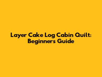 Layer Cake Log Cabin Quilt: Beginner's Guide