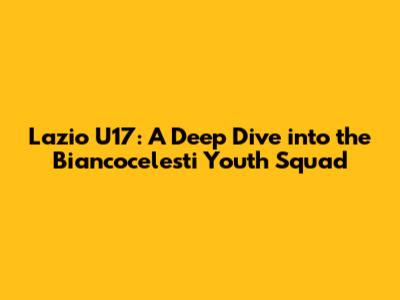 Lazio U17: A Deep Dive into the Biancocelesti Youth Squad