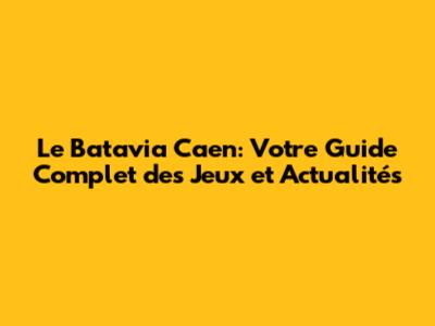 Le Batavia Caen: Votre Guide Complet des Jeux et Actualités