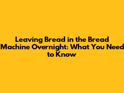 Leaving Bread in the Bread Machine Overnight: What You Need to Know
