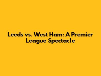 Leeds vs. West Ham: A Premier League Spectacle