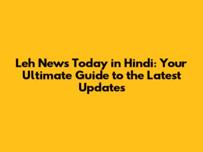 Leh News Today in Hindi: Your Ultimate Guide to the Latest Updates