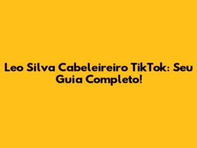Leo Silva Cabeleireiro TikTok: Seu Guia Completo!
