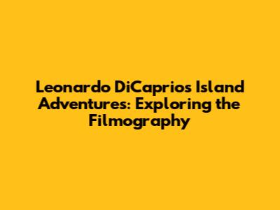 Leonardo DiCaprio's Island Adventures: Exploring the Filmography
