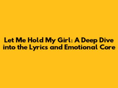 Let Me Hold My Girl: A Deep Dive into the Lyrics and Emotional Core