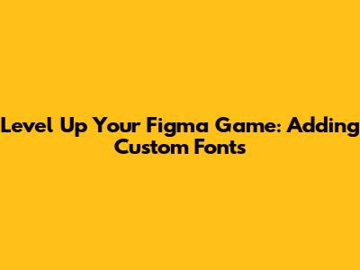 Level Up Your Figma Game: Adding Custom Fonts