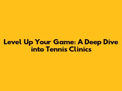 Level Up Your Game: A Deep Dive into Tennis Clinics