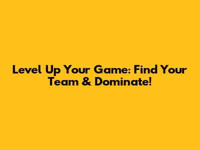 Level Up Your Game: Find Your Team & Dominate!