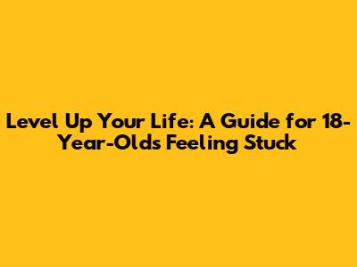 Level Up Your Life: A Guide for 18-Year-Olds Feeling Stuck