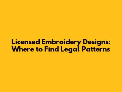 Licensed Embroidery Designs: Where to Find Legal Patterns