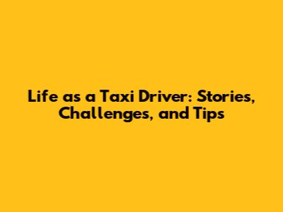 Life as a Taxi Driver: Stories, Challenges, and Tips