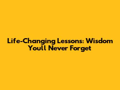 Life-Changing Lessons: Wisdom You'll Never Forget