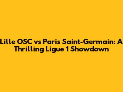 Lille OSC vs Paris Saint-Germain: A Thrilling Ligue 1 Showdown