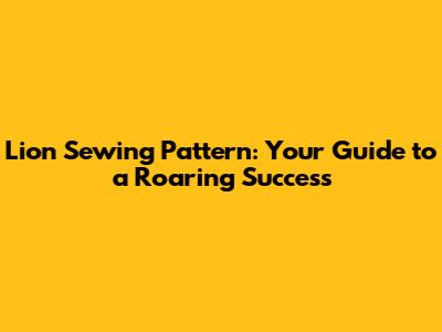 Lion Sewing Pattern: Your Guide to a Roaring Success
