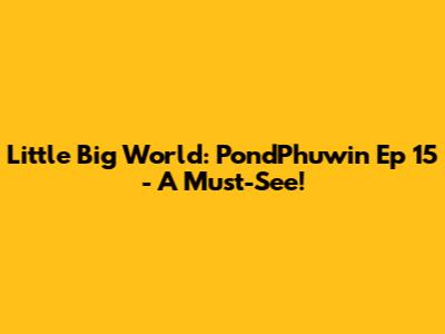 Little Big World: PondPhuwin Ep 15 - A Must-See!