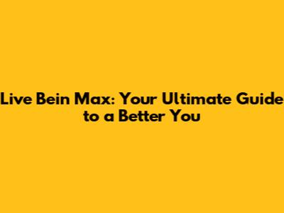 Live Bein Max: Your Ultimate Guide to a Better You