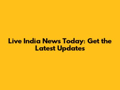 Live India News Today: Get the Latest Updates