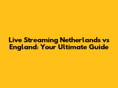 Live Streaming Netherlands vs England: Your Ultimate Guide