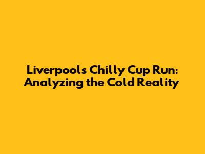 Liverpool's Chilly Cup Run: Analyzing the Cold Reality